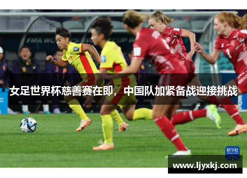 女足世界杯慈善赛在即，中国队加紧备战迎接挑战
