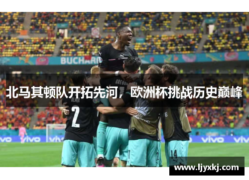 北马其顿队开拓先河，欧洲杯挑战历史巅峰