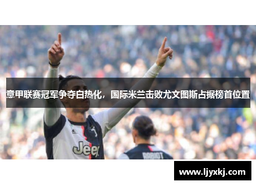 意甲联赛冠军争夺白热化，国际米兰击败尤文图斯占据榜首位置
