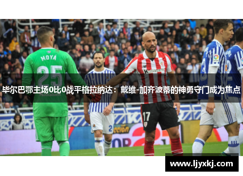 毕尔巴鄂主场0比0战平格拉纳达：戴维-加齐波蒂的神勇守门成为焦点