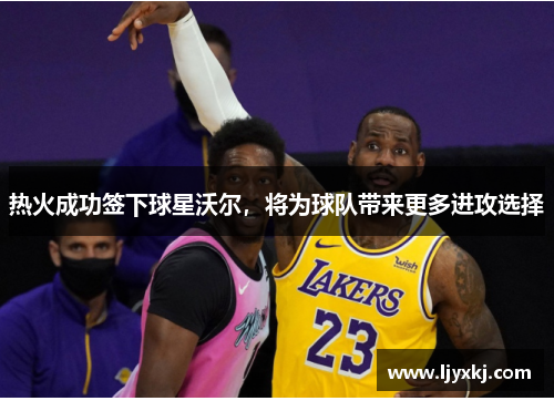 热火成功签下球星沃尔，将为球队带来更多进攻选择