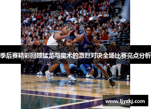 季后赛精彩回顾猛龙与魔术的激烈对决全场比赛亮点分析