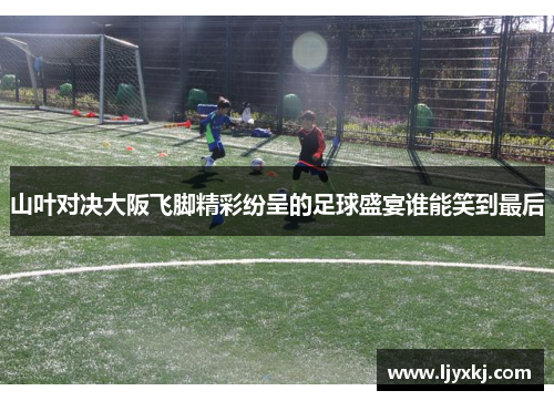 山叶对决大阪飞脚精彩纷呈的足球盛宴谁能笑到最后