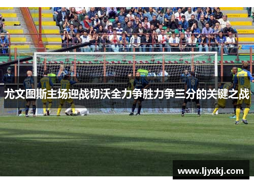 尤文图斯主场迎战切沃全力争胜力争三分的关键之战