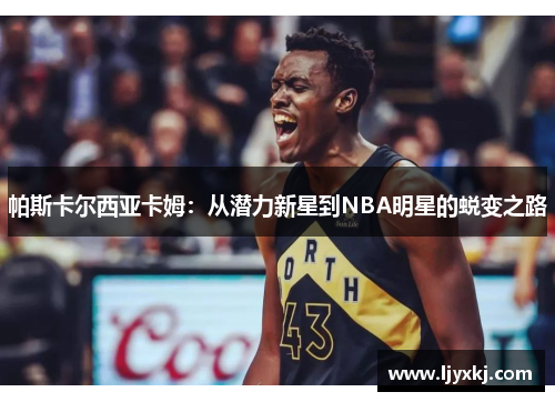 帕斯卡尔西亚卡姆：从潜力新星到NBA明星的蜕变之路