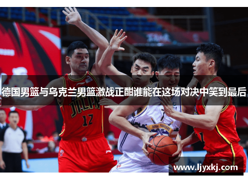 德国男篮与乌克兰男篮激战正酣谁能在这场对决中笑到最后