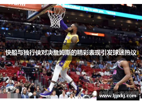 快船与独行侠对决詹姆斯的精彩表现引发球迷热议