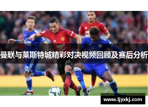 曼联与莱斯特城精彩对决视频回顾及赛后分析