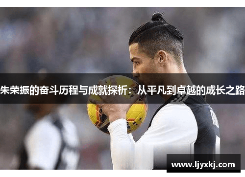 朱荣振的奋斗历程与成就探析：从平凡到卓越的成长之路