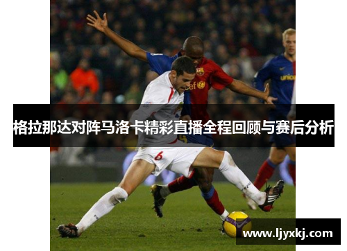 格拉那达对阵马洛卡精彩直播全程回顾与赛后分析