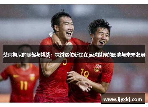 楚阿梅尼的崛起与挑战：探讨这位新星在足球世界的影响与未来发展