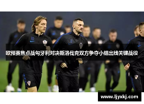 欧预赛焦点战匈牙利对决斯洛伐克双方争夺小组出线关键战役