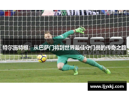 特尔施特根：从巴萨门将到世界最佳守门员的传奇之路