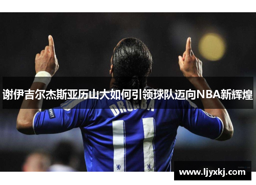 谢伊吉尔杰斯亚历山大如何引领球队迈向NBA新辉煌