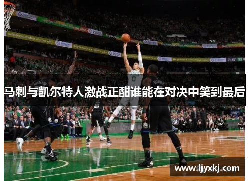 马刺与凯尔特人激战正酣谁能在对决中笑到最后
