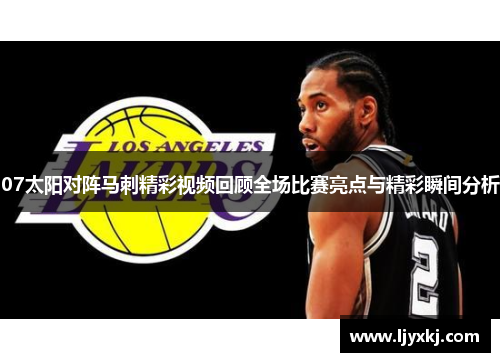 07太阳对阵马刺精彩视频回顾全场比赛亮点与精彩瞬间分析