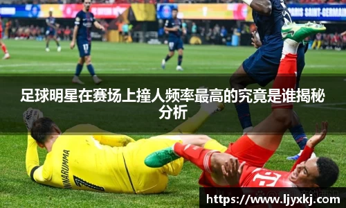足球明星在赛场上撞人频率最高的究竟是谁揭秘分析